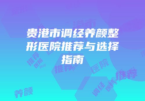 贵港市调经养颜整形医院推荐与选择指南