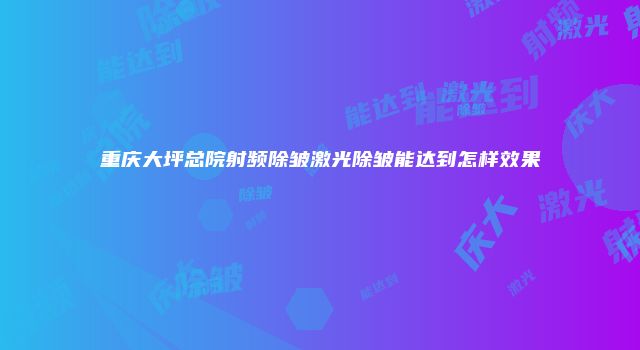 重庆大坪总院射频除皱激光除皱能达到怎样效果