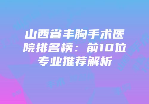 山西省丰胸手术医院排名榜：前10位专业推荐解析