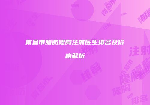 南昌市脂肪隆胸注射医生排名及价格解析