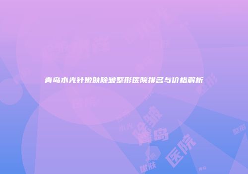 青岛水光针嫩肤除皱整形医院排名与价格解析