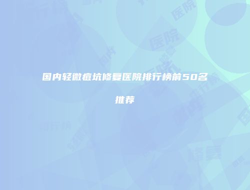 国内轻微痘坑修复医院排行榜前50名推荐