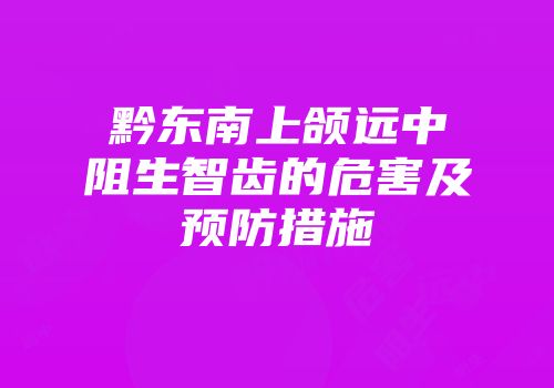 黔东南上颌远中阻生智齿的危害及预防措施