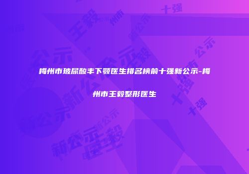 梅州市玻尿酸丰下颚医生排名榜前十强新公示-梅州市王毅整形医生