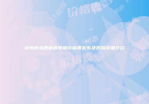 沧州市兔唇疤痕修复价格表发布及医院详细介绍