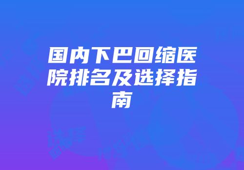 国内下巴回缩医院排名及选择指南