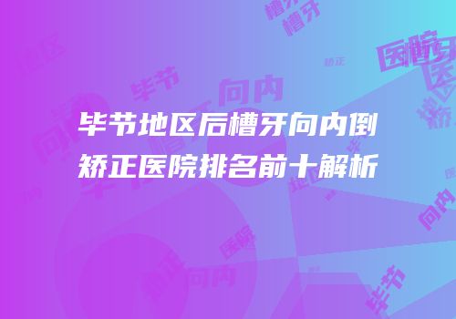 毕节地区后槽牙向内倒矫正医院排名前十解析