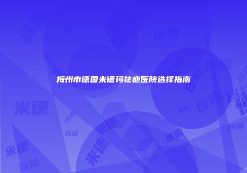 梅州市德国米德玛祛疤医院选择指南