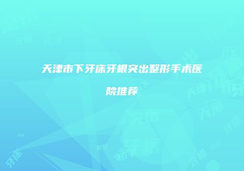 天津市下牙床牙根突出整形手术医院推荐