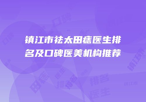 镇江市祛太田痣医生排名及口碑医美机构推荐