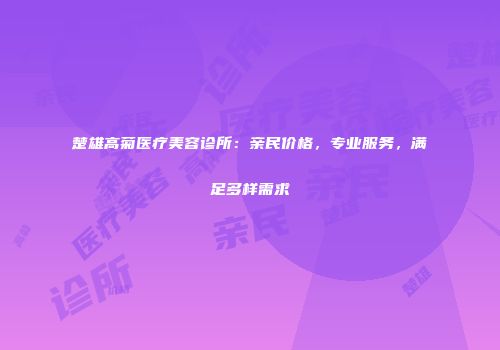楚雄高菊医疗美容诊所：亲民价格，专业服务，满足多样需求