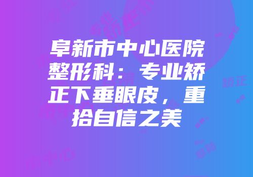 阜新市中心医院整形科：专业矫正下垂眼皮，重拾自信之美