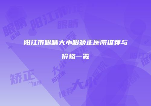 阳江市眼睛大小眼矫正医院推荐与价格一览
