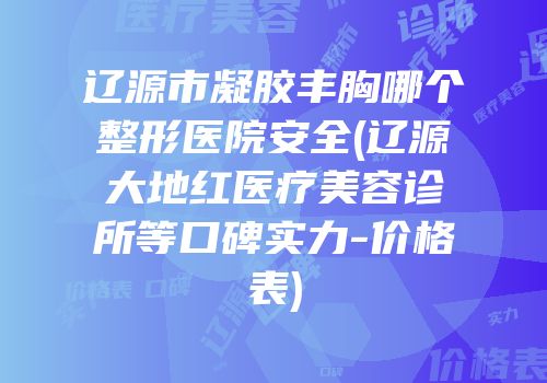 辽源市凝胶丰胸哪个整形医院安全(辽源大地红医疗美容诊所等口碑实力-价格表)