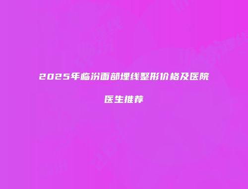 2025年临汾面部埋线整形价格及医院医生推荐