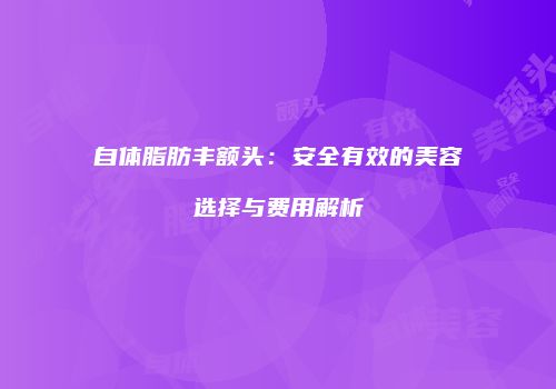 自体脂肪丰额头：安全有效的美容选择与费用解析