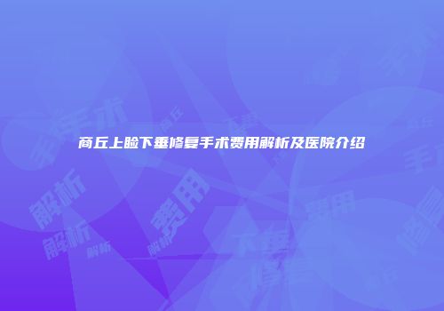商丘上睑下垂修复手术费用解析及医院介绍