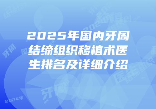 2025年国内牙周结缔组织移植术医生排名及详细介绍