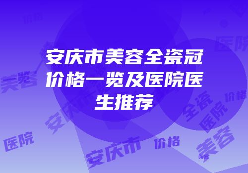 安庆市美容全瓷冠价格一览及医院医生推荐