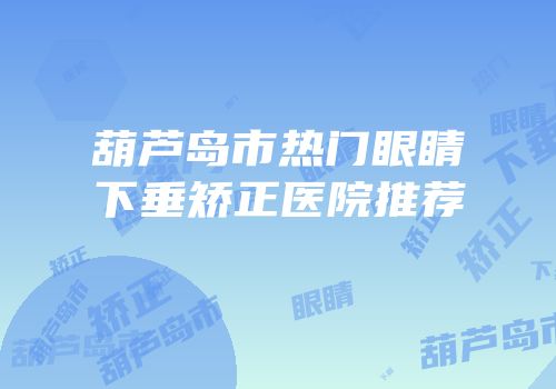 葫芦岛市热门眼睛下垂矫正医院推荐