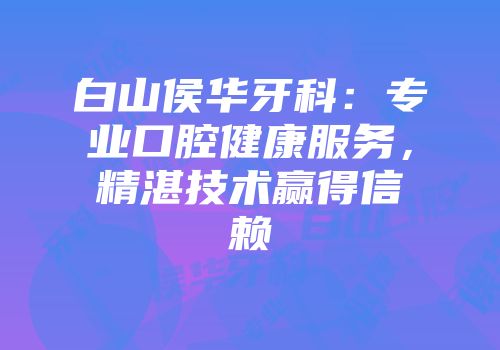白山侯华牙科：专业口腔健康服务，精湛技术赢得信赖