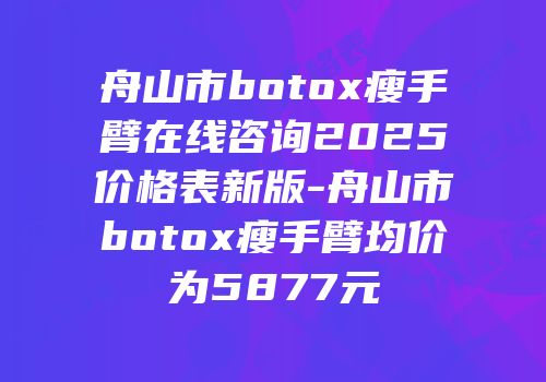 舟山市botox瘦手臂在线咨询2025价格表新版-舟山市botox瘦手臂均价为5877元