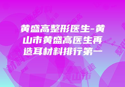 黄盛高整形医生-黄山市黄盛高医生再造耳材料排行第一