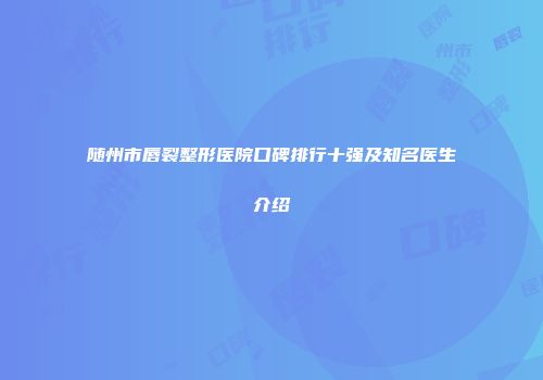 随州市唇裂整形医院口碑排行十强及知名医生介绍