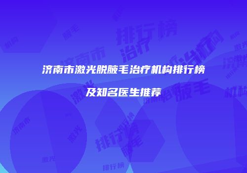 济南市激光脱腋毛治疗机构排行榜及知名医生推荐
