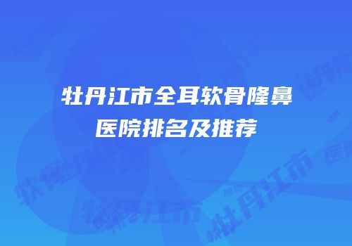 牡丹江市全耳软骨隆鼻医院排名及推荐