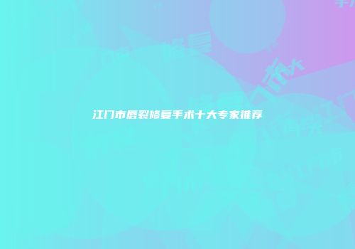 江门市唇裂修复手术十大专家推荐