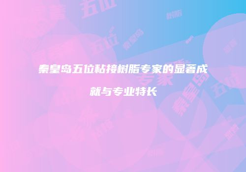 秦皇岛五位粘接树脂专家的显著成就与专业特长