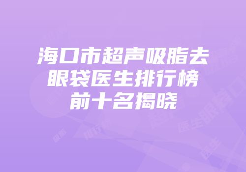海口市超声吸脂去眼袋医生排行榜前十名揭晓