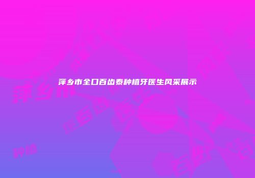萍乡市全口百齿泰种植牙医生风采展示