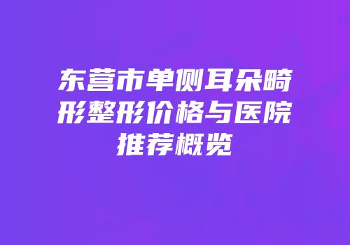 东营市单侧耳朵畸形整形价格与医院推荐概览