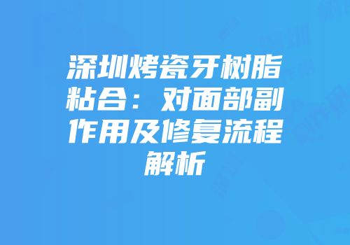 深圳烤瓷牙树脂粘合：对面部副作用及修复流程解析