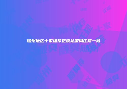 随州地区十家推荐正规祛腋臭医院一览
