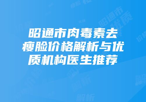 昭通市肉毒素去瘦脸价格解析与优质机构医生推荐