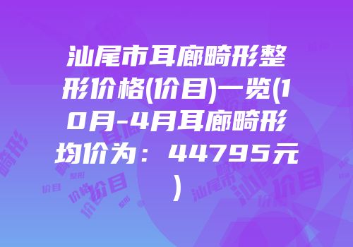汕尾市耳廊畸形整形价格(价目)一览(10月-4月耳廊畸形均价为：44795元)