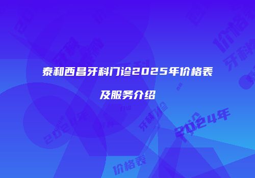 泰和西昌牙科门诊2025年价格表及服务介绍