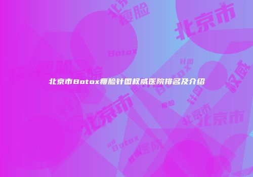 北京市Botox瘦脸针图权威医院排名及介绍