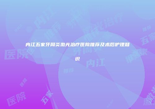 内江五家牙周炎激光治疗医院推荐及术后护理知识