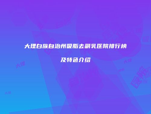 大理白族自治州吸脂去副乳医院排行榜及特色介绍