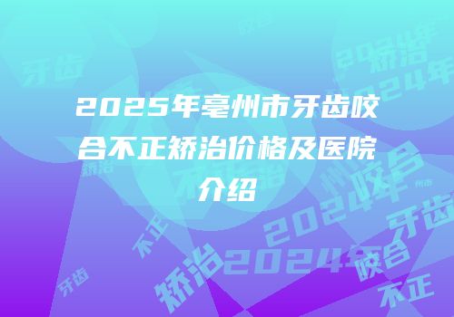 2025年亳州市牙齿咬合不正矫治价格及医院介绍