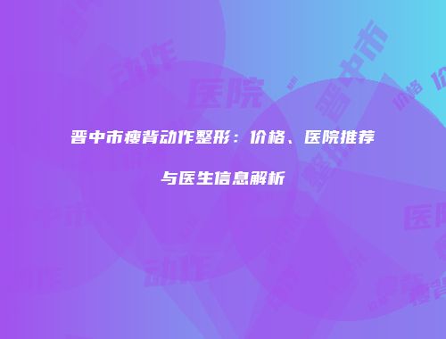 晋中市瘦背动作整形：价格、医院推荐与医生信息解析