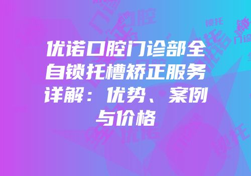 优诺口腔门诊部全自锁托槽矫正服务详解：优势、案例与价格