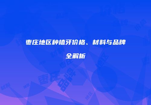 枣庄地区种植牙价格、材料与品牌全解析