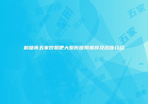 鹤壁市五家咬肌肥大整形医院推荐及名医介绍