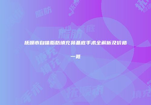 抚顺市自体脂肪填充鼻基底手术全解析及价格一览