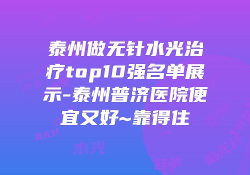泰州做无针水光治疗top10强名单展示-泰州普济医院便宜又好~靠得住